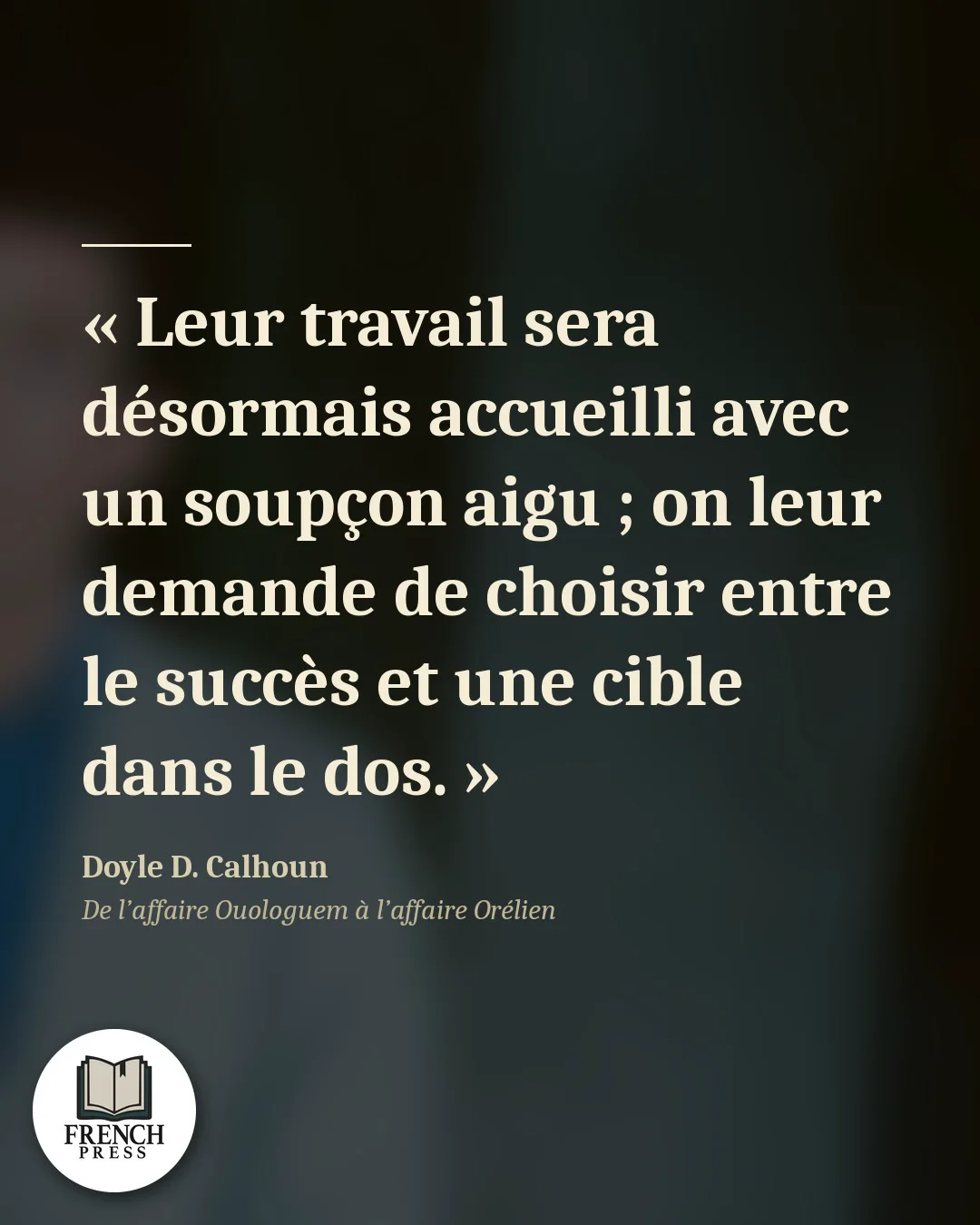 « Leur travail sera désormais accueilli avec un soupçon aigu ; on leur demande de choisir entre le succès et une cible dans le dos. » — Doyle D. Calhoun
